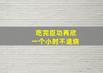 吃完臣功再欣一个小时不退烧