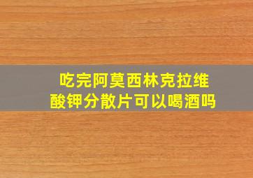 吃完阿莫西林克拉维酸钾分散片可以喝酒吗