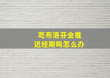 吃布洛芬会推迟经期吗怎么办