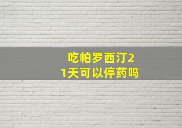 吃帕罗西汀21天可以停药吗