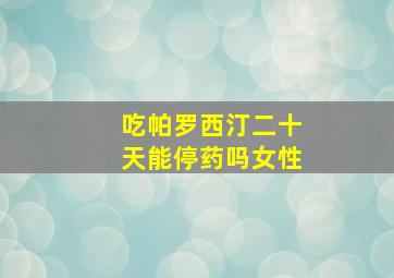 吃帕罗西汀二十天能停药吗女性