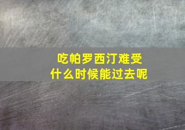 吃帕罗西汀难受什么时候能过去呢