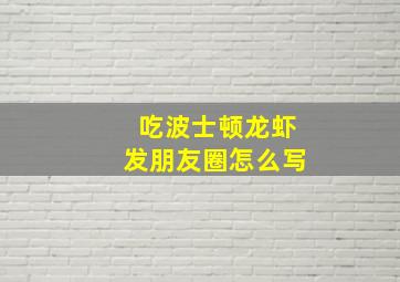 吃波士顿龙虾发朋友圈怎么写