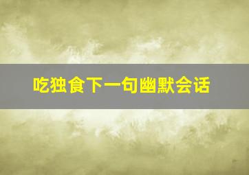 吃独食下一句幽默会话