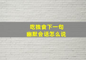 吃独食下一句幽默会话怎么说