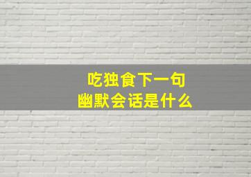 吃独食下一句幽默会话是什么