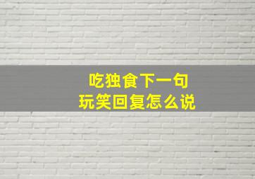 吃独食下一句玩笑回复怎么说