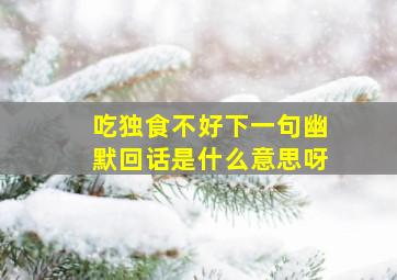 吃独食不好下一句幽默回话是什么意思呀