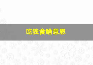 吃独食啥意思