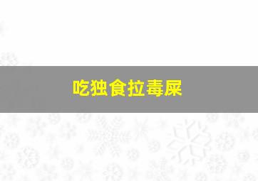 吃独食拉毒屎