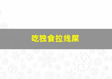 吃独食拉线屎