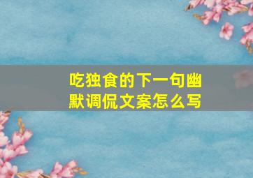 吃独食的下一句幽默调侃文案怎么写