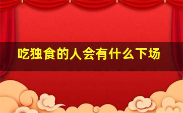 吃独食的人会有什么下场