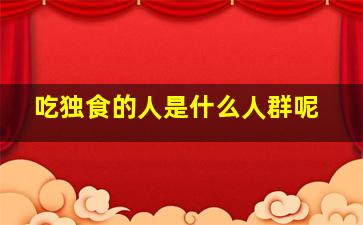 吃独食的人是什么人群呢