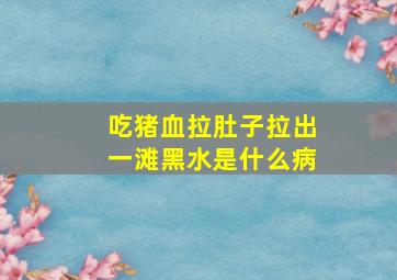 吃猪血拉肚子拉出一滩黑水是什么病