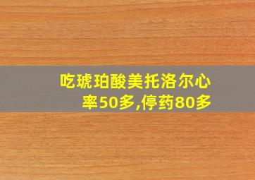 吃琥珀酸美托洛尔心率50多,停药80多