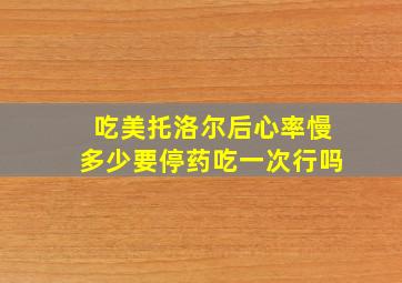 吃美托洛尔后心率慢多少要停药吃一次行吗