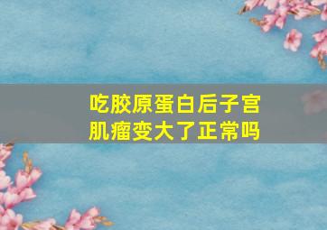 吃胶原蛋白后子宫肌瘤变大了正常吗