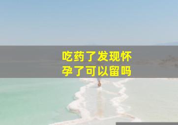 吃药了发现怀孕了可以留吗