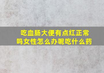 吃血肠大便有点红正常吗女性怎么办呢吃什么药