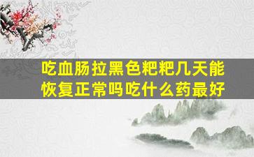 吃血肠拉黑色粑粑几天能恢复正常吗吃什么药最好