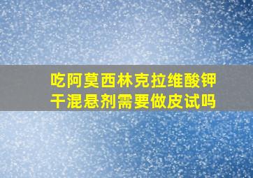 吃阿莫西林克拉维酸钾干混悬剂需要做皮试吗