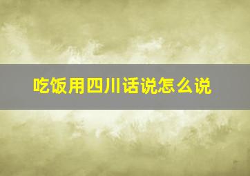 吃饭用四川话说怎么说