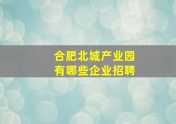 合肥北城产业园有哪些企业招聘