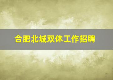 合肥北城双休工作招聘