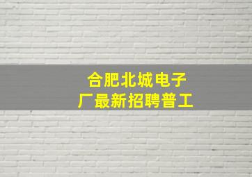 合肥北城电子厂最新招聘普工