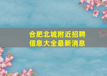 合肥北城附近招聘信息大全最新消息