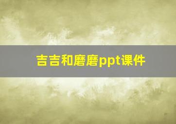 吉吉和磨磨ppt课件