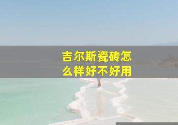 吉尔斯瓷砖怎么样好不好用