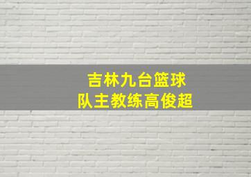 吉林九台篮球队主教练高俊超