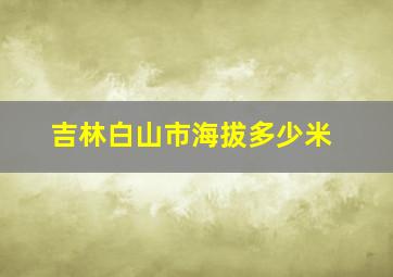 吉林白山市海拔多少米