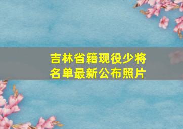 吉林省籍现役少将名单最新公布照片