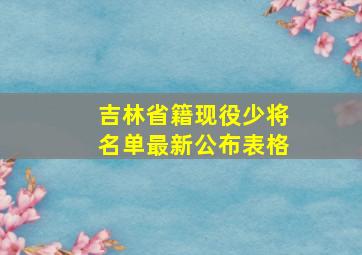 吉林省籍现役少将名单最新公布表格