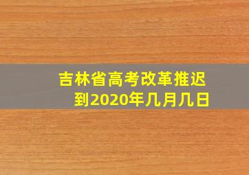 吉林省高考改革推迟到2020年几月几日