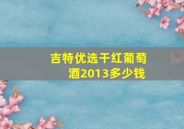 吉特优选干红葡萄酒2013多少钱