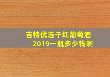 吉特优选干红葡萄酒2019一瓶多少钱啊