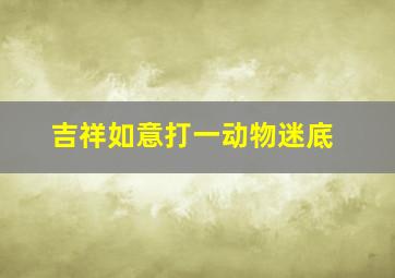 吉祥如意打一动物迷底