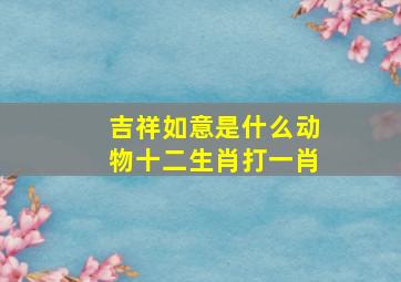 吉祥如意是什么动物十二生肖打一肖