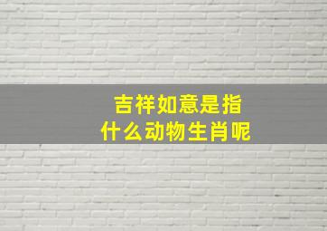 吉祥如意是指什么动物生肖呢