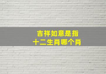 吉祥如意是指十二生肖哪个肖