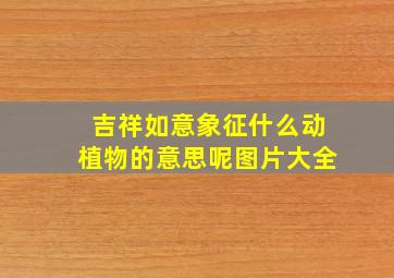 吉祥如意象征什么动植物的意思呢图片大全