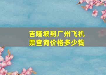 吉隆坡到广州飞机票查询价格多少钱