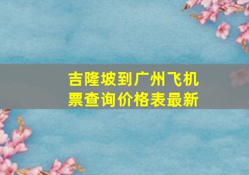 吉隆坡到广州飞机票查询价格表最新