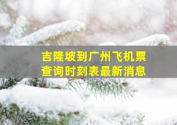 吉隆坡到广州飞机票查询时刻表最新消息