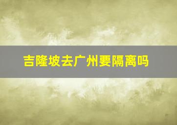 吉隆坡去广州要隔离吗