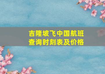 吉隆坡飞中国航班查询时刻表及价格